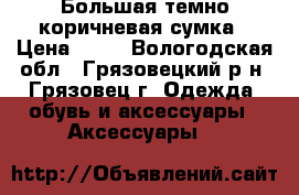 Большая темно-коричневая сумка › Цена ­ 50 - Вологодская обл., Грязовецкий р-н, Грязовец г. Одежда, обувь и аксессуары » Аксессуары   
